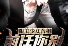 跟美少女合租,前任你别来烦我了!小说的无弹窗阅读体验,寻找免费阅读网站-侠客文学