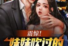 震惊！妹妹吹过的牛皮都成真了小说的免费电子版在哪里可以下载或阅读？-侠客文学