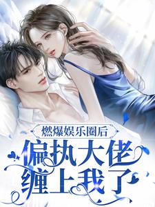 哪里能找到燃爆娱乐圈后，偏执大佬缠上我了小说的最新更新和免费章节？
