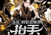 全民：转职召唤师，抬手粉碎异族小说有没有完整的免费版本在线阅读？-侠客文学