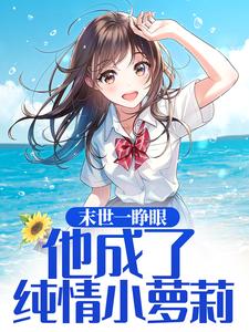 末世一睁眼，他成了纯情小萝莉这本小说完结了吗？免费查看最新章节