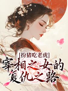 完结版《扮猪吃老虎：宰相之女的复仇之路》在线免费阅读