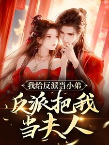 我给反派当小弟，反派把我当夫人小说免费资源，我给反派当小弟，反派把我当夫人在线阅读