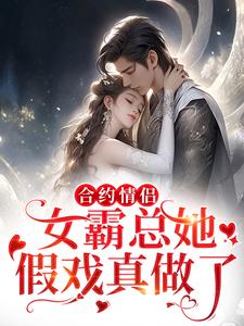 合约情侣！女霸总她假戏真做了小说的最新章节在哪里更新？免费追踪阅读