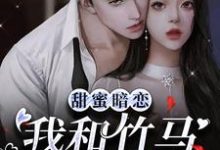 已完结小说《甜蜜暗恋:我和竹马是邻居》最新章节-侠客文学