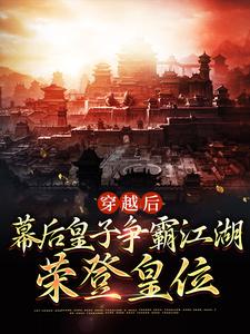 已完结小说《穿越后：幕后皇子争霸江湖，荣登皇位》最新章节