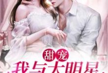 甜宠：我与大明星的养娃日常小说完结版章节免费阅读-侠客文学