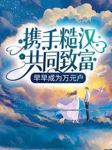 完结版《携手糙汉共同致富，早早成为万元户》在线免费阅读