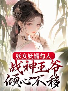 妖女妩媚勾人，战神王爷倾心不移小说免费资源，妖女妩媚勾人，战神王爷倾心不移在线阅读