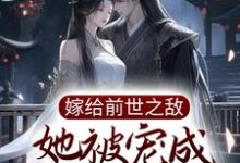 完结版《嫁给前世之敌,她被宠成掌中宝》章节目录在线阅读-侠客文学