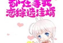 直播:全网都在等我恋综选佳婿最新章节,直播:全网都在等我恋综选佳婿免费阅读-侠客文学