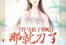 竹马狼子野心,那就刀了再找觅良缘小说,竹马狼子野心,那就刀了再找觅良缘最新章节-侠客文学