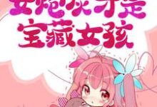 免费阅读姜清柔岑时为主角的小说，大佬求娶：女炮灰才是宝藏女孩在线看-侠客文学