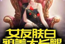 女友肤白貌美大长腿，校花醋疯了小说完结版章节免费阅读-侠客文学