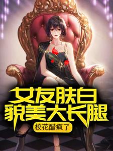 女友肤白貌美大长腿，校花醋疯了小说有没有完结版在线？