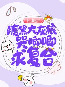 求回城后，腹黑大灰狼哭唧唧求复合小说的全文免费阅读链接