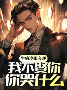 已完结小说《生病冷眼旁观，我不娶你你哭什么》在线章节阅读