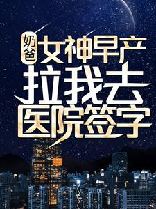 主人公叫顾星辰林可微的小说奶爸：女神早产，拉我去医院签字？在线阅读章节