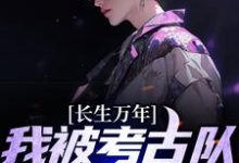 长生万年：我被考古队挖了出来小说阅读，长生万年：我被考古队挖了出来完结版-侠客文学