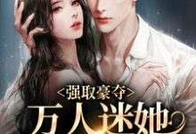 《强取豪夺：万人迷她被霸道爱了》小说大结局免费试读 姜姮李怀敬小说-侠客文学