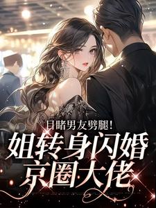 完结版《目睹男友劈腿！姐转身闪婚京圈大佬》在线免费阅读
