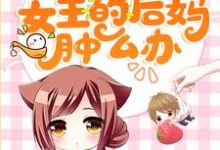 穿成团宠文女主的后妈肿么办小说最新章节在哪里可以读到?-侠客文学