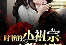 求推荐可以免费阅读时爷的小祖宗又甜又野小说的网站-侠客文学