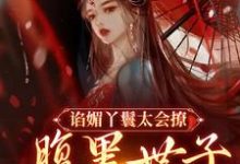 小说《谄媚丫鬟太会撩，腹黑世子沦陷了》在线章节阅读-侠客文学