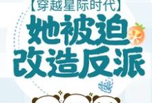 穿越星际时代，她被迫改造反派小说全文哪里可以免费看？-侠客文学