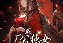 已完结小说《我，厂公独女，得势就报旧仇》章节在线阅读-侠客文学