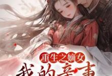 完结版《重生之嫡女：我的亲事我做主》在线免费阅读-侠客文学