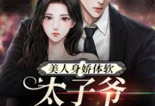 已完结小说《美人身娇体软，太子爷把持不住》章节免费阅读-侠客文学