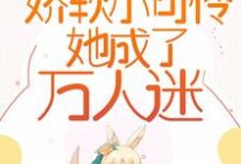 小说《一穿越，娇软小可怜她成了万人迷》章节阅读-侠客文学