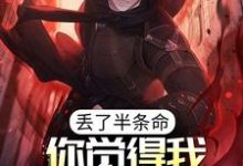 丢了半条命，你觉得我还会选你？小说全文阅读需要付费吗？寻找免费资源-侠客文学