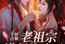 千娇百媚老祖宗满级出山了[标签:作者]在线章节免费阅读-侠客文学