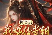 换亲嫁给佞臣，被宠冠京都这本小说在哪里可以看？哪里有免费试读章节？-侠客文学