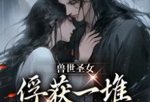 兽世圣女,俘获一堆兽人的心扉小说,兽世圣女,俘获一堆兽人的心扉初落-侠客文学