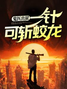 完整版的鬼医出狱，一针可斩蛟龙小说在哪里可以免费读到？