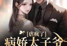 虐疯了！病娇太子爷强制求爱章节免费在线阅读，谢淮宋暖完结版-侠客文学