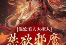 已完结小说《温软美人太撩人，禁欲邪魔把持不住》章节在线阅读-侠客文学