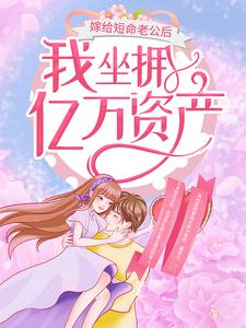 嫁给短命老公后，我坐拥亿万资产小说有没有完结版在线？
