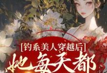 《钓系美人穿越后,她每天都在修罗场》小说主角阮枝章节章节免费在线阅读-侠客文学