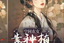 空间农女:靠种植带全族发家小说的免费电子版在哪里可以下载或阅读?-侠客文学