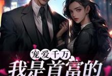 已完结小说《宠爱千万：我是首富的掌上明珠》章节在线阅读-侠客文学