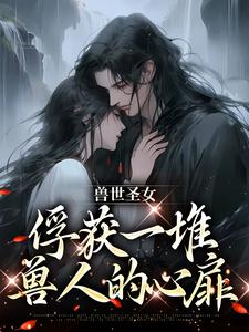 小说《兽世圣女，俘获一堆兽人的心扉》在线章节阅读