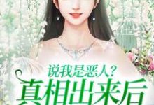 说我是恶人？真相出来后他们被打脸最新章节，说我是恶人？真相出来后他们被打脸章节在线阅读-侠客文学