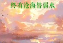 已完结小说《终有沧海替弱水》章节免费阅读-侠客文学