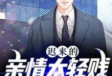 完结版《迟来的亲情太轻贱!不稀罕了》章节目录在线阅读-侠客文学