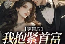 穿越后我抱紧首富老公大腿小说免费资源，穿越后我抱紧首富老公大腿在线阅读-侠客文学