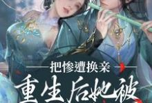 小说《惨遭换亲，重生后她被世子爷娇宠了》在线章节阅读-侠客文学